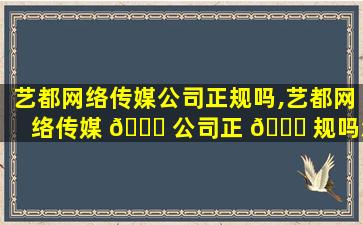艺都网络传媒公司正规吗,艺都网络传媒 🐕 公司正 🐎 规吗怎么样